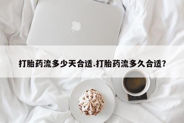 流产药微信联系方式安全无副作用打胎药流多少天合适.打胎药流多久合适？