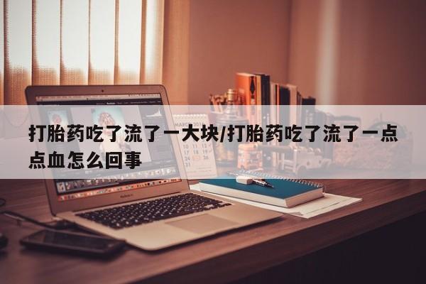 流产药微信联系方式安全无副作用打胎药吃了流了一大块/打胎药吃了流了一点点血怎么回事