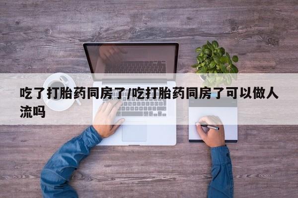 流产药微信联系方式安全无副作用吃了打胎药同房了/吃打胎药同房了可以做人流吗