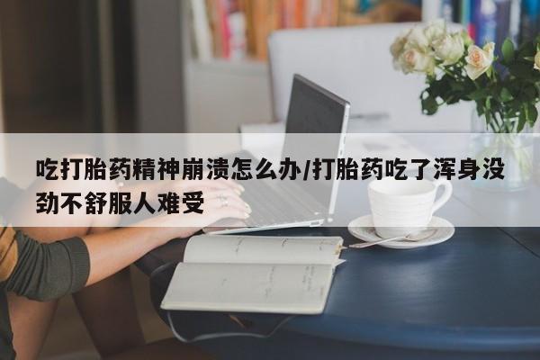 流产药微信联系方式安全无副作用吃打胎药精神崩溃怎么办/打胎药吃了浑身没劲不舒服人难受