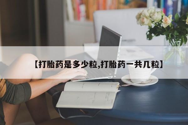 流产药微信联系方式安全无副作用【打胎药是多少粒,打胎药一共几粒】