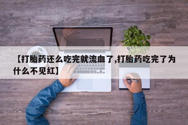 流产药微信联系方式安全无副作用【打胎药还么吃完就流血了,打胎药吃完了为什么不见红】