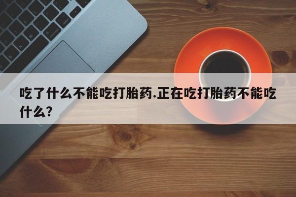 流产药微信联系方式安全无副作用吃了什么不能吃打胎药.正在吃打胎药不能吃什么？