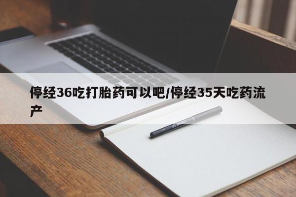 流产药微信联系方式安全无副作用停经36吃打胎药可以吧/停经35天吃药流产