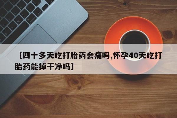 流产药微信联系方式安全无副作用【四十多天吃打胎药会痛吗,怀孕40天吃打胎药能掉干净吗】