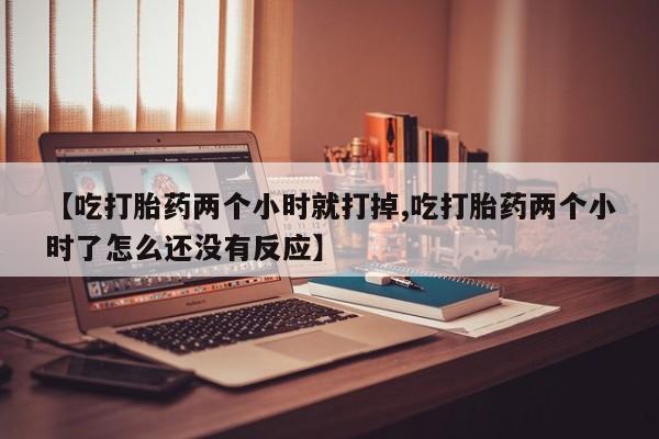 流产药微信联系方式安全无副作用【吃打胎药两个小时就打掉,吃打胎药两个小时了怎么还没有反应】
