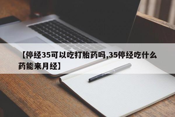 流产药微信联系方式安全无副作用【停经35可以吃打胎药吗,35停经吃什么药能来月经】