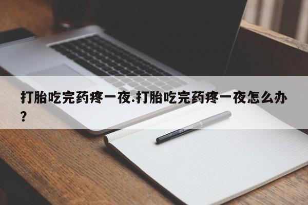 流产药微信联系方式安全无副作用打胎吃完药疼一夜.打胎吃完药疼一夜怎么办？