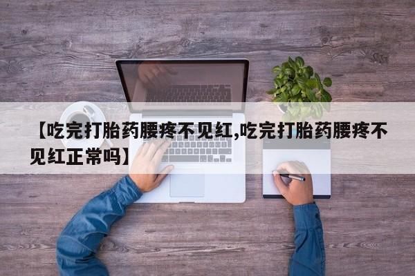 流产药微信联系方式安全无副作用【吃完打胎药腰疼不见红,吃完打胎药腰疼不见红正常吗】