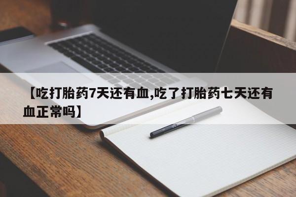 流产药微信联系方式安全无副作用【吃打胎药7天还有血,吃了打胎药七天还有血正常吗】