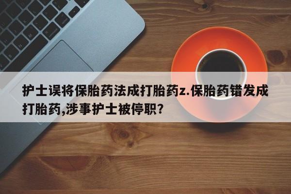 流产药微信联系方式安全无副作用护士误将保胎药法成打胎药z.保胎药错发成打胎药,涉事护士被停职？