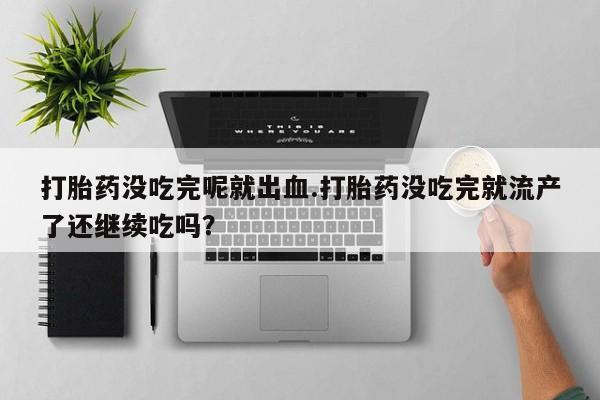 流产药微信联系方式安全无副作用打胎药没吃完呢就出血.打胎药没吃完就流产了还继续吃吗？