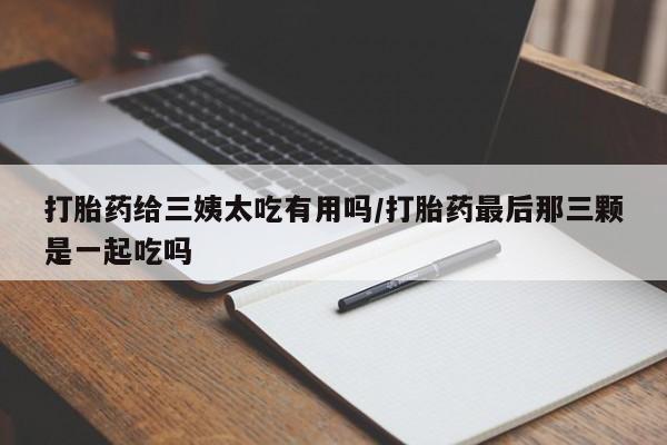 流产药微信联系方式安全无副作用打胎药给三姨太吃有用吗/打胎药最后那三颗是一起吃吗