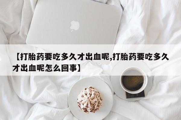 流产药微信联系方式安全无副作用【打胎药要吃多久才出血呢,打胎药要吃多久才出血呢怎么回事】