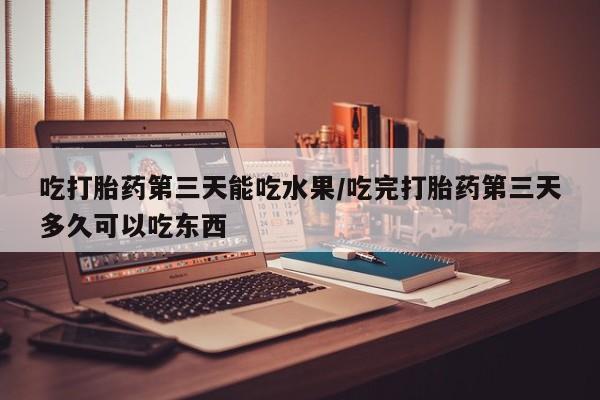 流产药微信联系方式安全无副作用吃打胎药第三天能吃水果/吃完打胎药第三天多久可以吃东西
