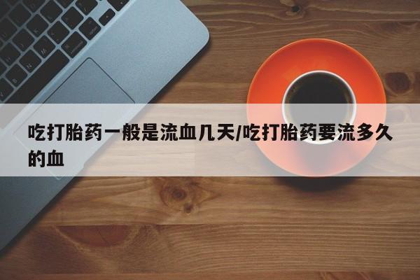 流产药微信联系方式安全无副作用吃打胎药一般是流血几天/吃打胎药要流多久的血