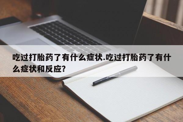 流产药微信联系方式安全无副作用吃过打胎药了有什么症状.吃过打胎药了有什么症状和反应？