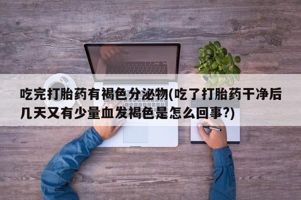 流产药微信联系方式安全无副作用吃完打胎药有褐色分泌物(吃了打胎药干净后几天又有少量血发褐色是怎么回事?)
