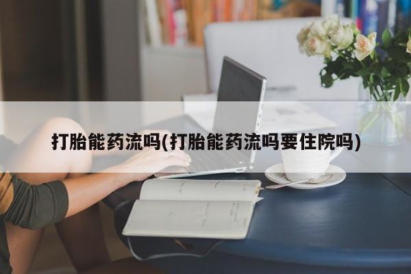 流产药微信联系方式安全无副作用打胎能药流吗(打胎能药流吗要住院吗)