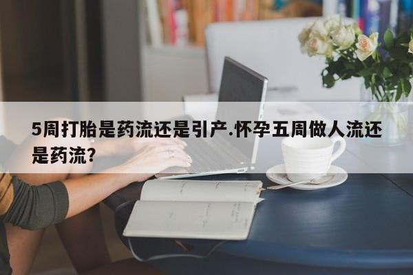 流产药微信联系方式安全无副作用5周打胎是药流还是引产.怀孕五周做人流还是药流？