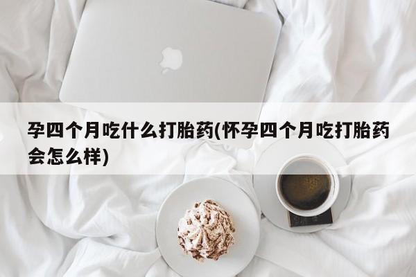 流产药微信联系方式安全无副作用孕四个月吃什么打胎药(怀孕四个月吃打胎药会怎么样)