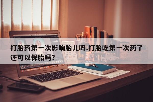 流产药微信联系方式安全无副作用打胎药第一次影响胎儿吗.打胎吃第一次药了还可以保胎吗？