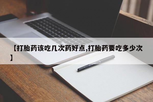 流产药微信联系方式安全无副作用【打胎药该吃几次药好点,打胎药要吃多少次】