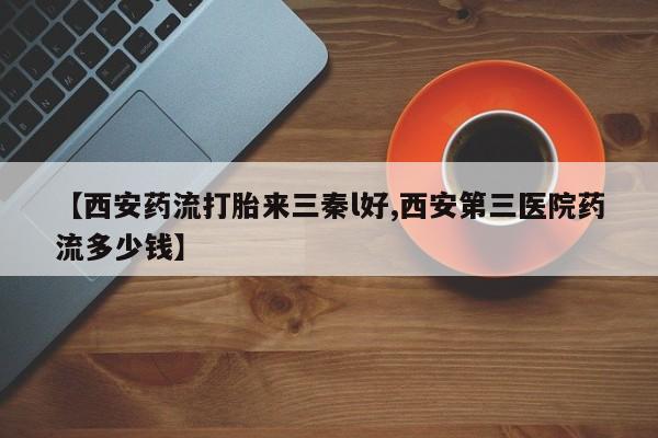 流产药微信联系方式安全无副作用【西安药流打胎来三秦l好,西安第三医院药流多少钱】