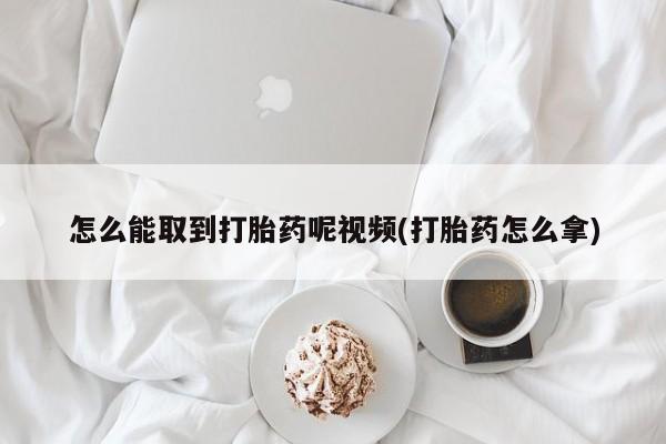 流产药微信联系方式安全无副作用怎么能取到打胎药呢视频(打胎药怎么拿)