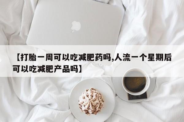 流产药微信联系方式安全无副作用【打胎一周可以吃减肥药吗,人流一个星期后可以吃减肥产品吗】