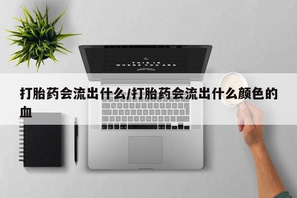 流产药微信联系方式安全无副作用打胎药会流出什么/打胎药会流出什么颜色的血