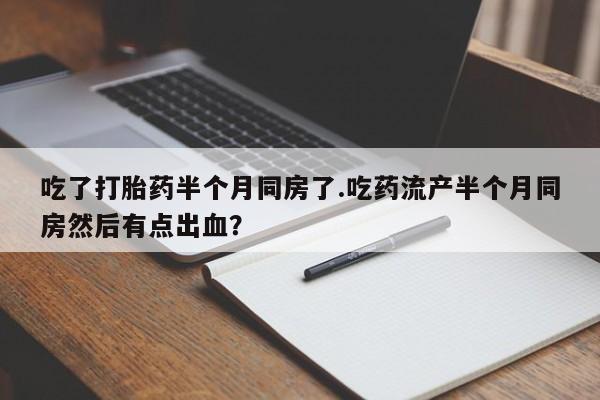 流产药微信联系方式安全无副作用吃了打胎药半个月同房了.吃药流产半个月同房然后有点出血？