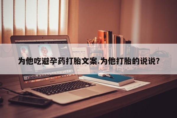 流产药微信联系方式安全无副作用为他吃避孕药打胎文案.为他打胎的说说？