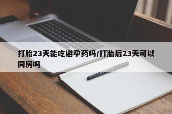 流产药微信联系方式安全无副作用打胎23天能吃避孕药吗/打胎后23天可以同房吗