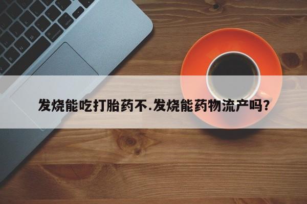 流产药微信联系方式安全无副作用发烧能吃打胎药不.发烧能药物流产吗？