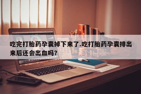 流产药微信联系方式安全无副作用吃完打胎药孕囊掉下来了.吃打胎药孕囊排出来后还会出血吗？