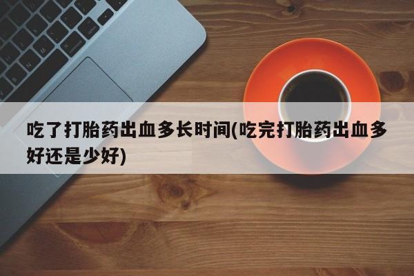 流产药微信联系方式安全无副作用吃了打胎药出血多长时间(吃完打胎药出血多好还是少好)