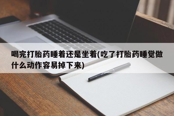 流产药微信联系方式安全无副作用喝完打胎药睡着还是坐着(吃了打胎药睡觉做什么动作容易掉下来)