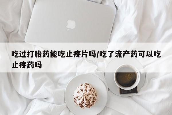 流产药微信联系方式安全无副作用吃过打胎药能吃止疼片吗/吃了流产药可以吃止疼药吗
