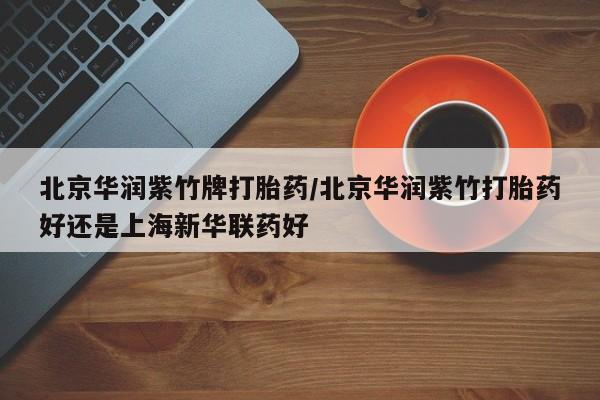 流产药微信联系方式安全无副作用北京华润紫竹牌打胎药/北京华润紫竹打胎药好还是上海新华联药好