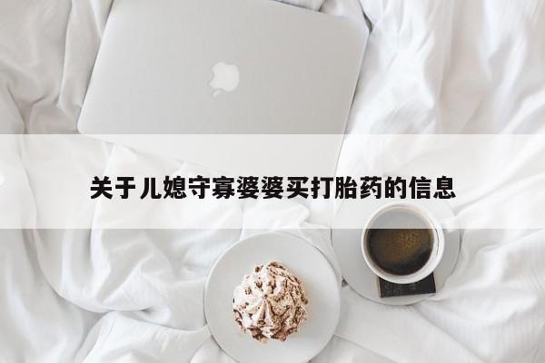 流产药微信联系方式安全无副作用关于儿媳守寡婆婆买打胎药的信息