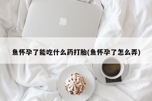 流产药微信联系方式安全无副作用鱼怀孕了能吃什么药打胎(鱼怀孕了怎么弄)