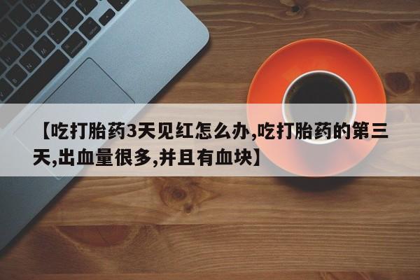 流产药微信联系方式安全无副作用【吃打胎药3天见红怎么办,吃打胎药的第三天,出血量很多,并且有血块】