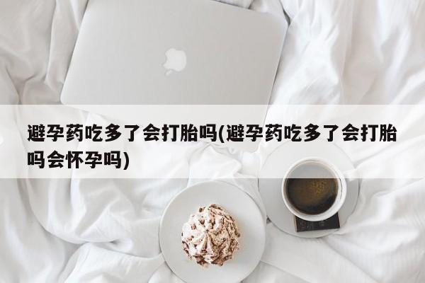 流产药微信联系方式安全无副作用避孕药吃多了会打胎吗(避孕药吃多了会打胎吗会怀孕吗)