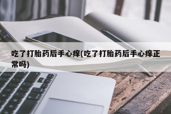 流产药微信联系方式安全无副作用吃了打胎药后手心痒(吃了打胎药后手心痒正常吗)