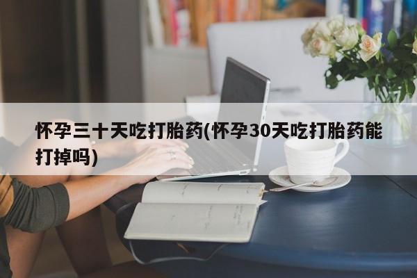 流产药微信联系方式安全无副作用怀孕三十天吃打胎药(怀孕30天吃打胎药能打掉吗)