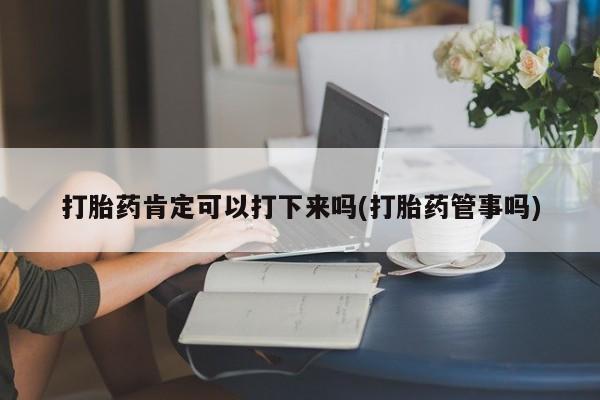 流产药微信联系方式安全无副作用打胎药肯定可以打下来吗(打胎药管事吗)
