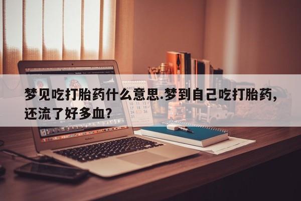 流产药微信联系方式安全无副作用梦见吃打胎药什么意思.梦到自己吃打胎药,还流了好多血？