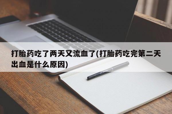 流产药微信联系方式安全无副作用打胎药吃了两天又流血了(打胎药吃完第二天出血是什么原因)