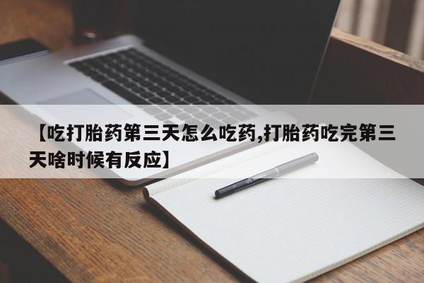 流产药微信联系方式安全无副作用【吃打胎药第三天怎么吃药,打胎药吃完第三天啥时候有反应】